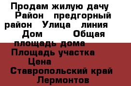 Продам жилую дачу › Район ­ предгорный район › Улица ­ линия 5 › Дом ­ 130 › Общая площадь дома ­ 120 › Площадь участка ­ 6 › Цена ­ 2 500 000 - Ставропольский край, Лермонтов г. Недвижимость » Дома, коттеджи, дачи продажа   